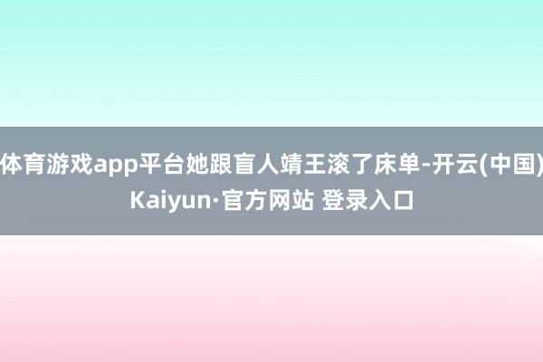 体育游戏app平台她跟盲人靖王滚了床单-开云(中国)Kaiyun·官方网站 登录入口