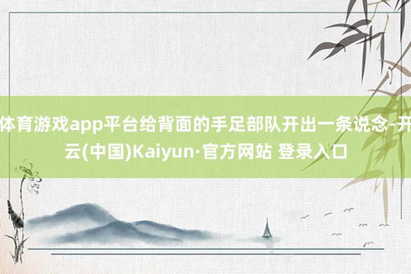 体育游戏app平台给背面的手足部队开出一条说念-开云(中国)Kaiyun·官方网站 登录入口