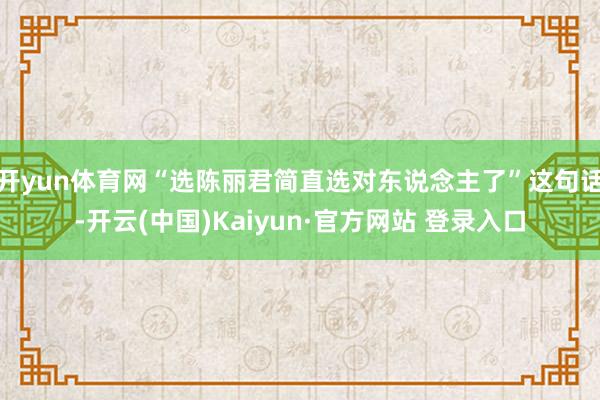 开yun体育网“选陈丽君简直选对东说念主了”这句话-开云(中国)Kaiyun·官方网站 登录入口