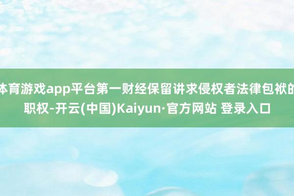 体育游戏app平台第一财经保留讲求侵权者法律包袱的职权-开云(中国)Kaiyun·官方网站 登录入口