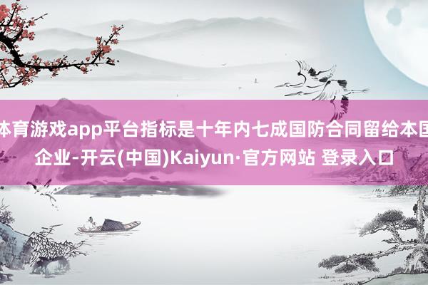 体育游戏app平台指标是十年内七成国防合同留给本国企业-开云(中国)Kaiyun·官方网站 登录入口