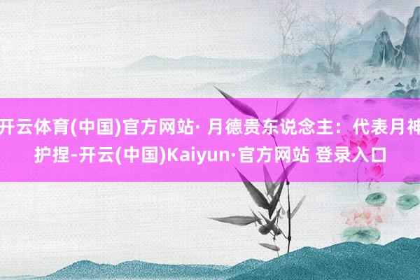 开云体育(中国)官方网站· 月德贵东说念主：代表月神护捏-开云(中国)Kaiyun·官方网站 登录入口