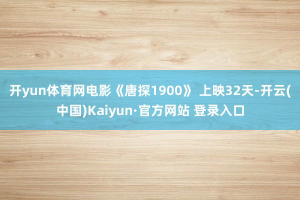 开yun体育网电影《唐探1900》 上映32天-开云(中国)Kaiyun·官方网站 登录入口
