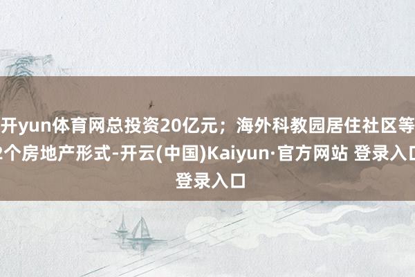 开yun体育网总投资20亿元；海外科教园居住社区等2个房地产形式-开云(中国)Kaiyun·官方网站 登录入口