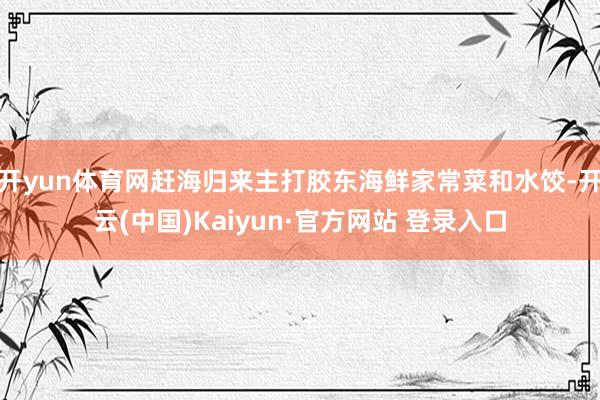 开yun体育网赶海归来主打胶东海鲜家常菜和水饺-开云(中国)Kaiyun·官方网站 登录入口