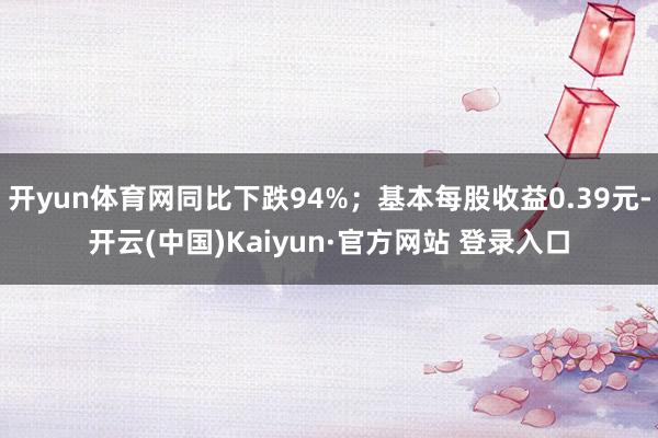 开yun体育网同比下跌94%；基本每股收益0.39元-开云(中国)Kaiyun·官方网站 登录入口