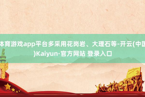 体育游戏app平台多采用花岗岩、大理石等-开云(中国)Kaiyun·官方网站 登录入口