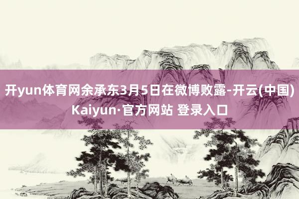 开yun体育网　　余承东3月5日在微博败露-开云(中国)Kaiyun·官方网站 登录入口