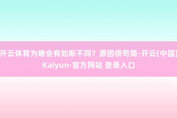 开云体育为啥会有如斯不同？原因很苟简-开云(中国)Kaiyun·官方网站 登录入口
