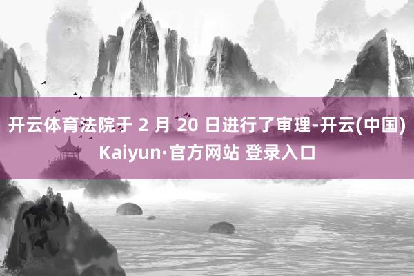 开云体育法院于 2 月 20 日进行了审理-开云(中国)Kaiyun·官方网站 登录入口