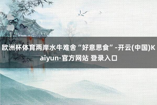 欧洲杯体育两岸水牛难舍“好意思食”-开云(中国)Kaiyun·官方网站 登录入口