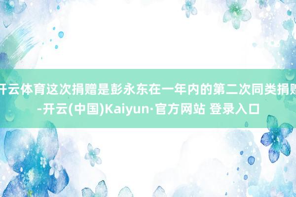 开云体育这次捐赠是彭永东在一年内的第二次同类捐赠-开云(中国)Kaiyun·官方网站 登录入口