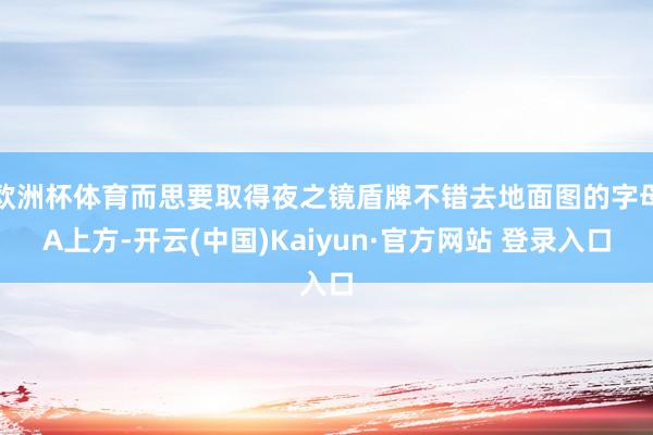 欧洲杯体育而思要取得夜之镜盾牌不错去地面图的字母A上方-开云(中国)Kaiyun·官方网站 登录入口