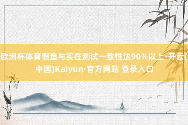 欧洲杯体育假造与实在测试一致性达90%以上-开云(中国)Kaiyun·官方网站 登录入口
