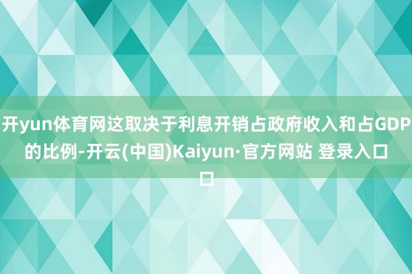 开yun体育网这取决于利息开销占政府收入和占GDP的比例-开云(中国)Kaiyun·官方网站 登录入口