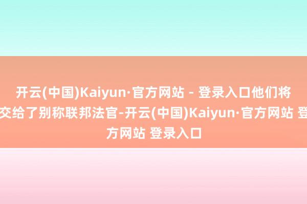 开云(中国)Kaiyun·官方网站 - 登录入口他们将条约提交给了别称联邦法官-开云(中国)Kaiyun·官方网站 登录入口