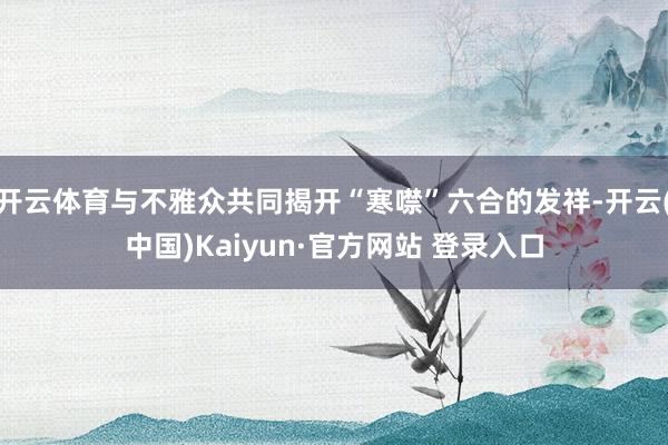 开云体育与不雅众共同揭开“寒噤”六合的发祥-开云(中国)Kaiyun·官方网站 登录入口