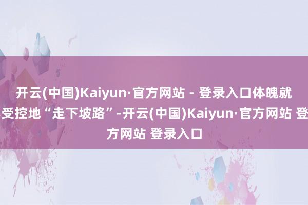 开云(中国)Kaiyun·官方网站 - 登录入口体魄就启动不受控地“走下坡路”-开云(中国)Kaiyun·官方网站 登录入口