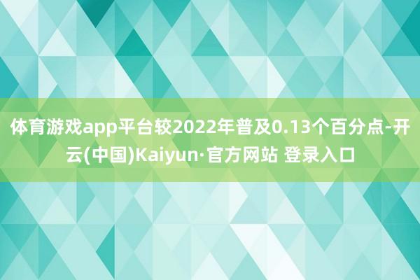 体育游戏app平台较2022年普及0.13个百分点-开云(中国)Kaiyun·官方网站 登录入口