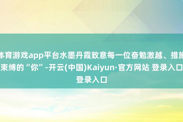 体育游戏app平台水墨丹霞致意每一位奋勉激越、措施束缚的“你”-开云(中国)Kaiyun·官方网站 登录入口