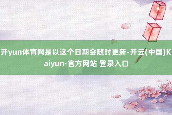 开yun体育网是以这个日期会随时更新-开云(中国)Kaiyun·官方网站 登录入口