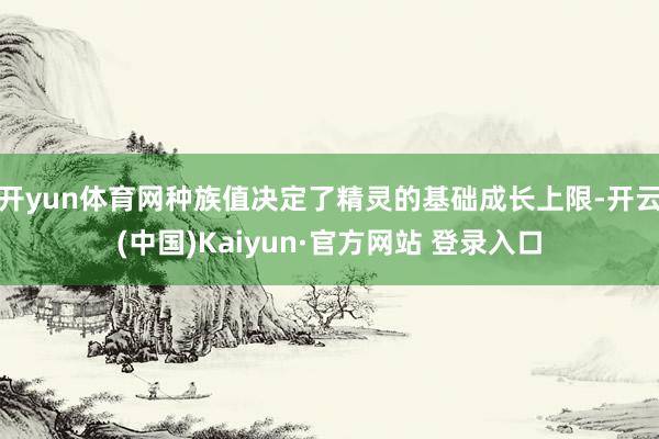 开yun体育网种族值决定了精灵的基础成长上限-开云(中国)Kaiyun·官方网站 登录入口