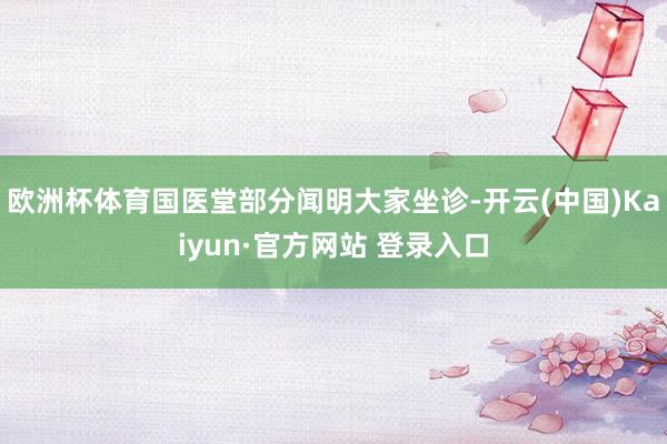 欧洲杯体育国医堂部分闻明大家坐诊-开云(中国)Kaiyun·官方网站 登录入口