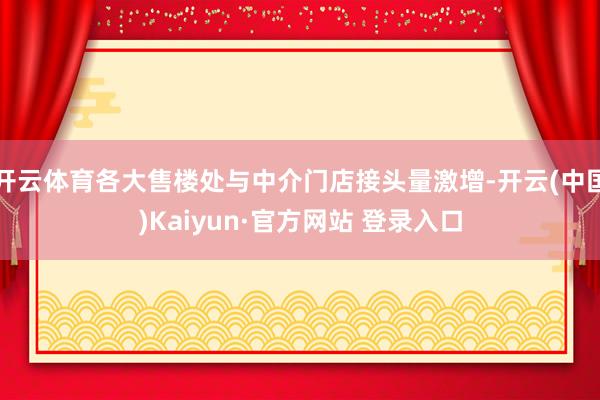 开云体育各大售楼处与中介门店接头量激增-开云(中国)Kaiyun·官方网站 登录入口