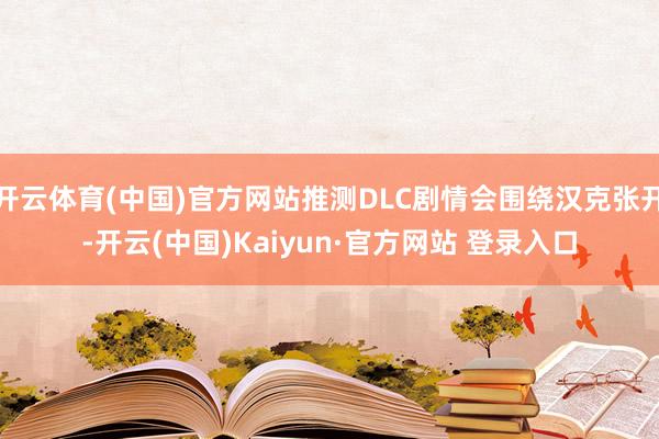 开云体育(中国)官方网站推测DLC剧情会围绕汉克张开-开云(中国)Kaiyun·官方网站 登录入口