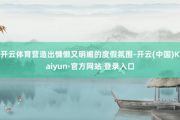 开云体育营造出慵懒又明媚的度假氛围-开云(中国)Kaiyun·官方网站 登录入口