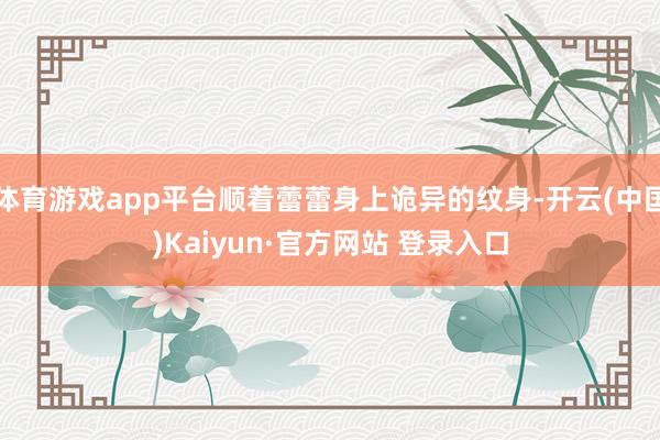 体育游戏app平台顺着蕾蕾身上诡异的纹身-开云(中国)Kaiyun·官方网站 登录入口