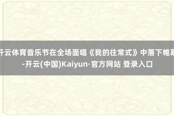 开云体育音乐节在全场面唱《我的往常式》中落下帷幕-开云(中国)Kaiyun·官方网站 登录入口
