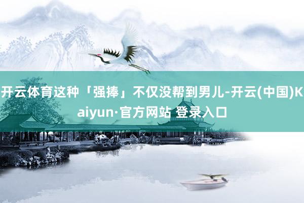 开云体育这种「强捧」不仅没帮到男儿-开云(中国)Kaiyun·官方网站 登录入口