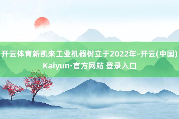 开云体育新凯来工业机器树立于2022年-开云(中国)Kaiyun·官方网站 登录入口