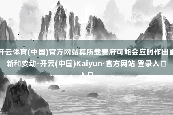 开云体育(中国)官方网站其所载贵府可能会应时作出更新和变动-开云(中国)Kaiyun·官方网站 登录入口