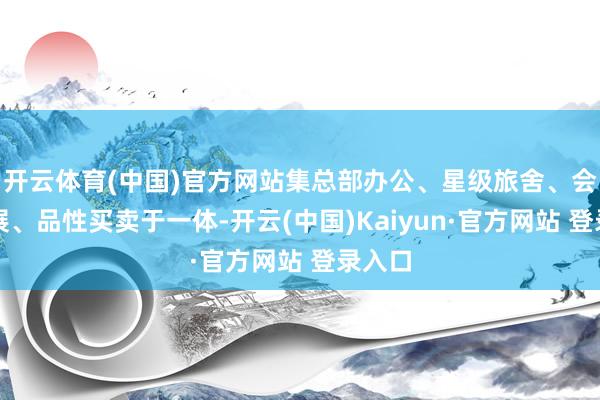 开云体育(中国)官方网站集总部办公、星级旅舍、会议会展、品性买卖于一体-开云(中国)Kaiyun·官方网站 登录入口