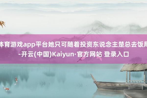体育游戏app平台她只可随着投资东说念主楚总去饭局-开云(中国)Kaiyun·官方网站 登录入口