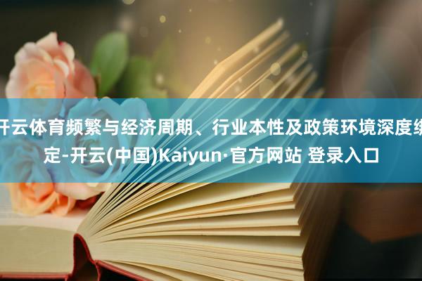 开云体育频繁与经济周期、行业本性及政策环境深度绑定-开云(中国)Kaiyun·官方网站 登录入口
