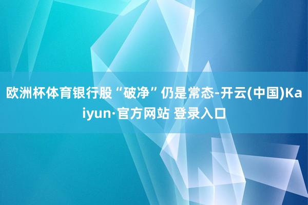 欧洲杯体育银行股“破净”仍是常态-开云(中国)Kaiyun·官方网站 登录入口