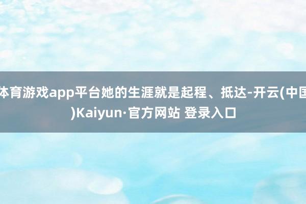 体育游戏app平台她的生涯就是起程、抵达-开云(中国)Kaiyun·官方网站 登录入口