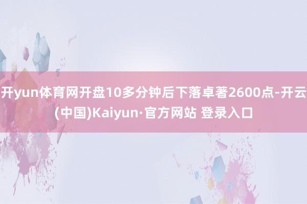 开yun体育网开盘10多分钟后下落卓著2600点-开云(中国)Kaiyun·官方网站 登录入口