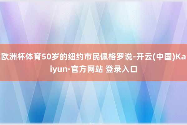 欧洲杯体育50岁的纽约市民佩格罗说-开云(中国)Kaiyun·官方网站 登录入口