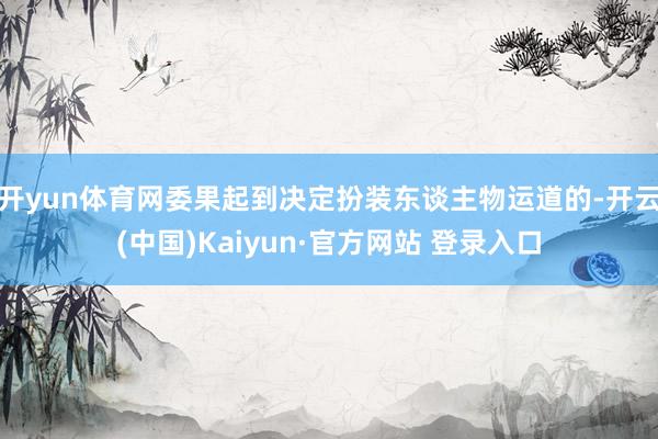 开yun体育网委果起到决定扮装东谈主物运道的-开云(中国)Kaiyun·官方网站 登录入口