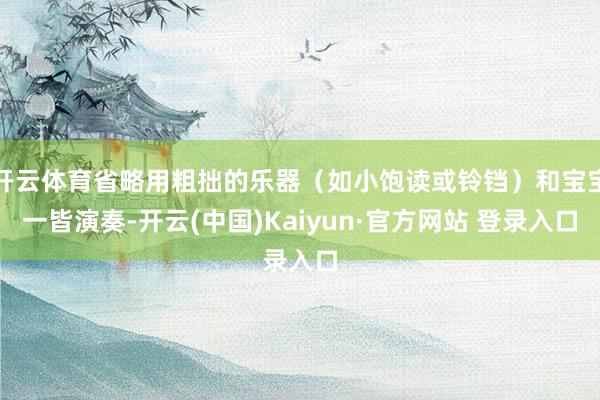 开云体育省略用粗拙的乐器（如小饱读或铃铛）和宝宝一皆演奏-开云(中国)Kaiyun·官方网站 登录入口