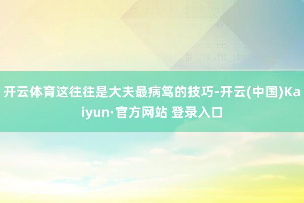 开云体育这往往是大夫最病笃的技巧-开云(中国)Kaiyun·官方网站 登录入口