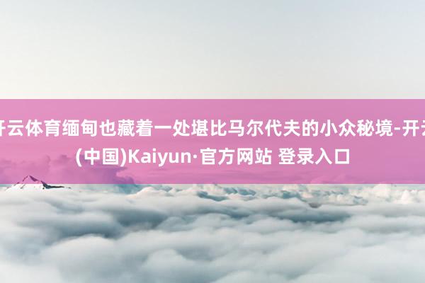 开云体育缅甸也藏着一处堪比马尔代夫的小众秘境-开云(中国)Kaiyun·官方网站 登录入口