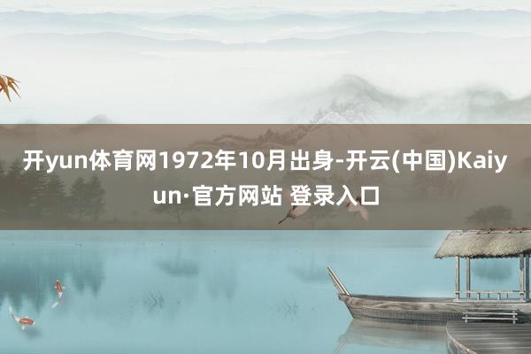 开yun体育网1972年10月出身-开云(中国)Kaiyun·官方网站 登录入口