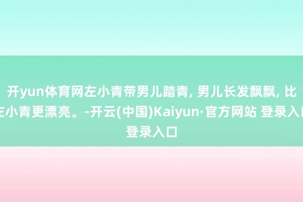 开yun体育网左小青带男儿踏青, 男儿长发飘飘, 比左小青更漂亮。-开云(中国)Kaiyun·官方网站 登录入口