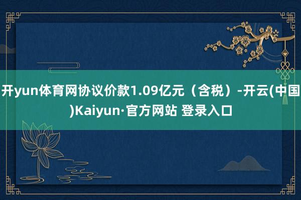 开yun体育网协议价款1.09亿元（含税）-开云(中国)Kaiyun·官方网站 登录入口