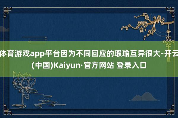 体育游戏app平台因为不同回应的瑕瑜互异很大-开云(中国)Kaiyun·官方网站 登录入口